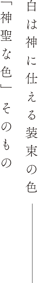 白は神に仕える装束の色　「神聖な色」そのもの